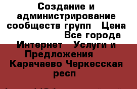 Создание и администрирование сообществ/групп › Цена ­ 5000-10000 - Все города Интернет » Услуги и Предложения   . Карачаево-Черкесская респ.